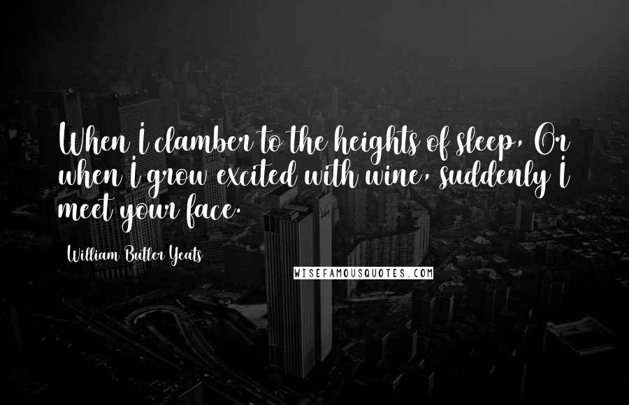 William Butler Yeats Quotes: When I clamber to the heights of sleep, Or when I grow excited with wine, suddenly I meet your face.