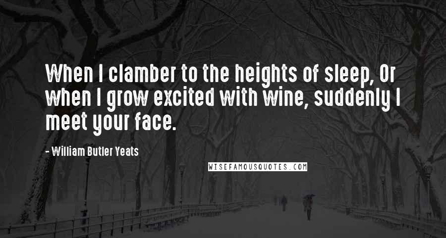 William Butler Yeats Quotes: When I clamber to the heights of sleep, Or when I grow excited with wine, suddenly I meet your face.