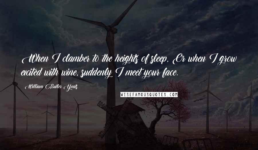 William Butler Yeats Quotes: When I clamber to the heights of sleep, Or when I grow excited with wine, suddenly I meet your face.
