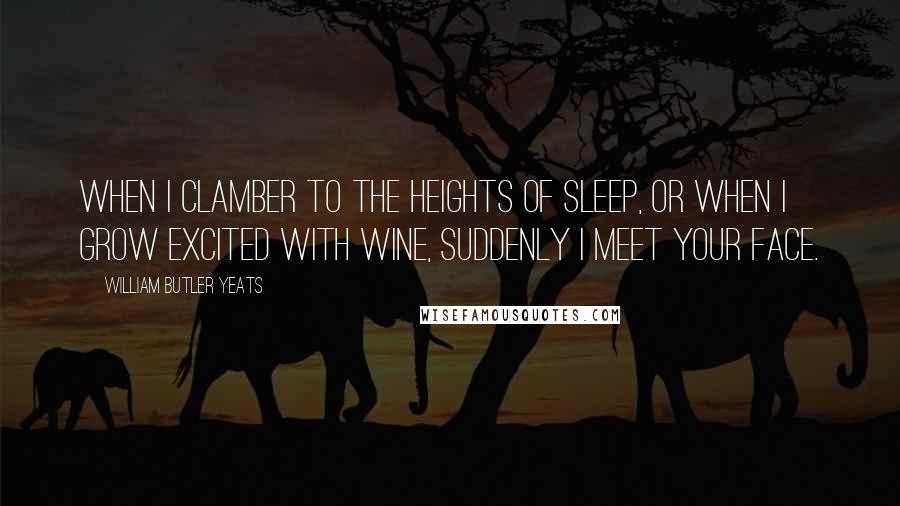William Butler Yeats Quotes: When I clamber to the heights of sleep, Or when I grow excited with wine, suddenly I meet your face.