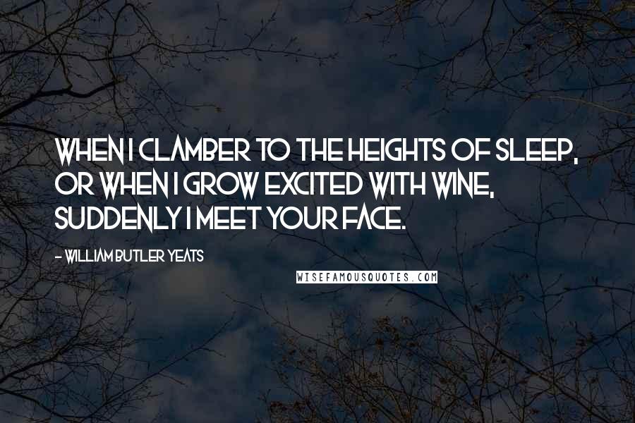 William Butler Yeats Quotes: When I clamber to the heights of sleep, Or when I grow excited with wine, suddenly I meet your face.