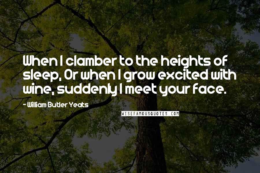 William Butler Yeats Quotes: When I clamber to the heights of sleep, Or when I grow excited with wine, suddenly I meet your face.