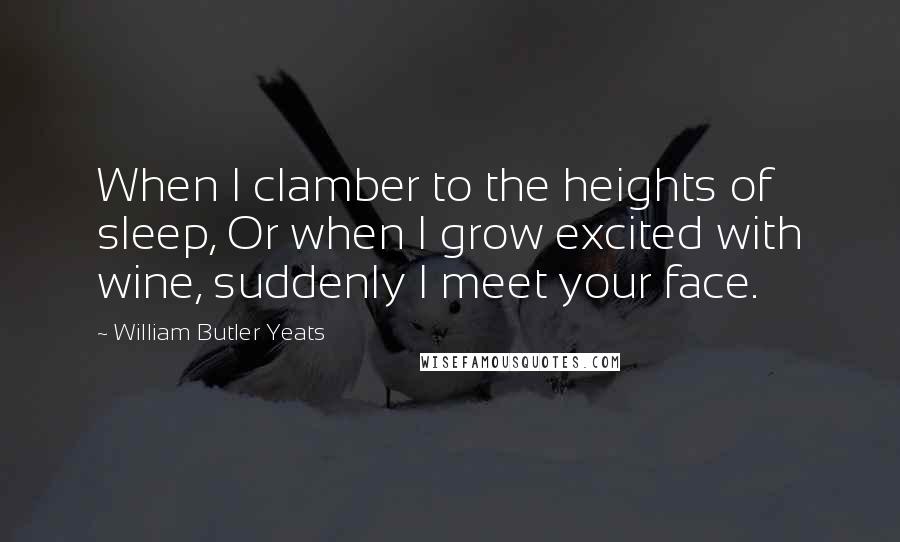 William Butler Yeats Quotes: When I clamber to the heights of sleep, Or when I grow excited with wine, suddenly I meet your face.