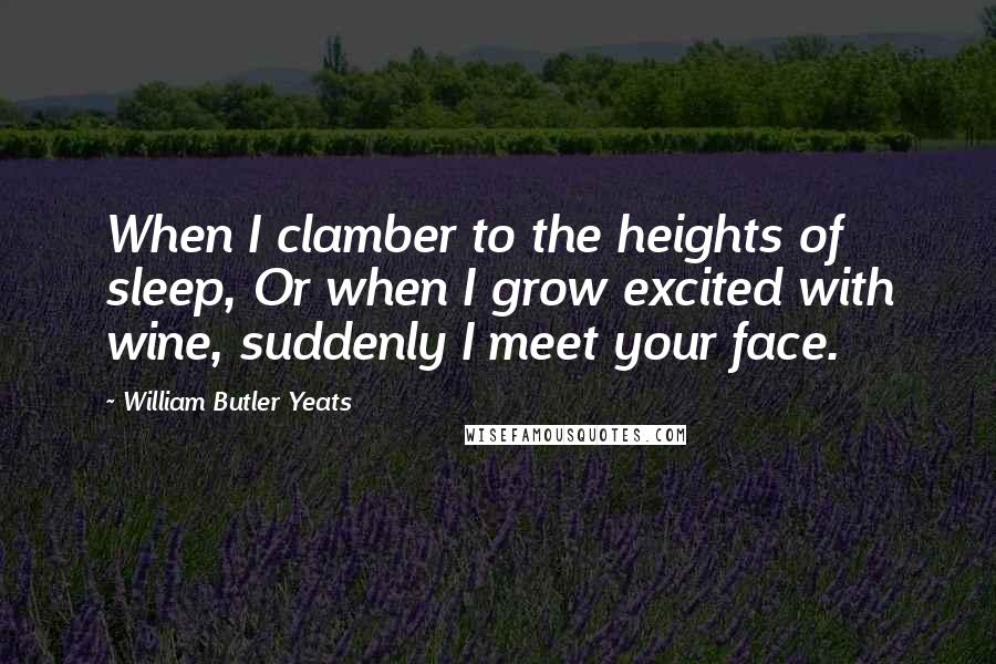 William Butler Yeats Quotes: When I clamber to the heights of sleep, Or when I grow excited with wine, suddenly I meet your face.