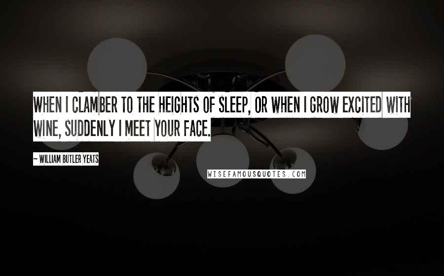 William Butler Yeats Quotes: When I clamber to the heights of sleep, Or when I grow excited with wine, suddenly I meet your face.