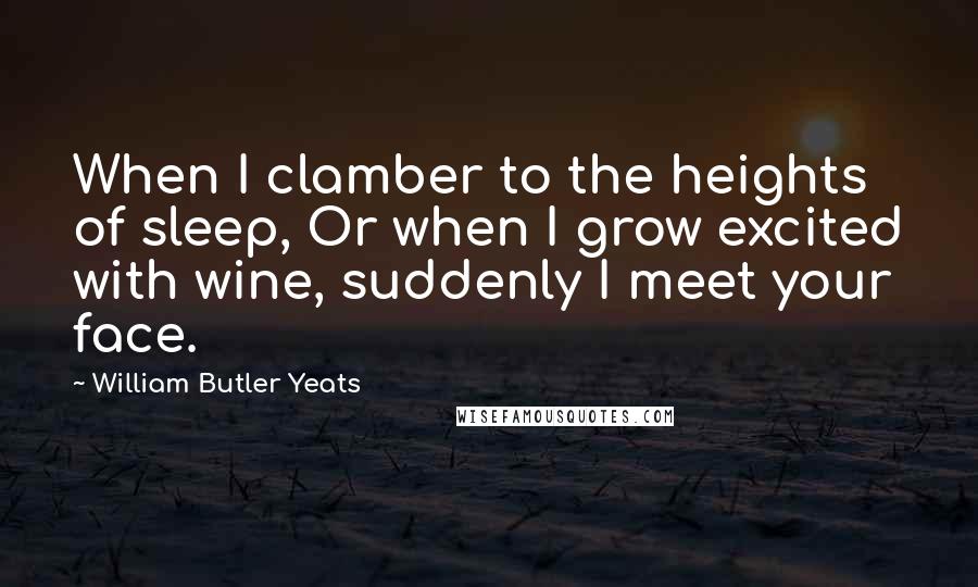 William Butler Yeats Quotes: When I clamber to the heights of sleep, Or when I grow excited with wine, suddenly I meet your face.