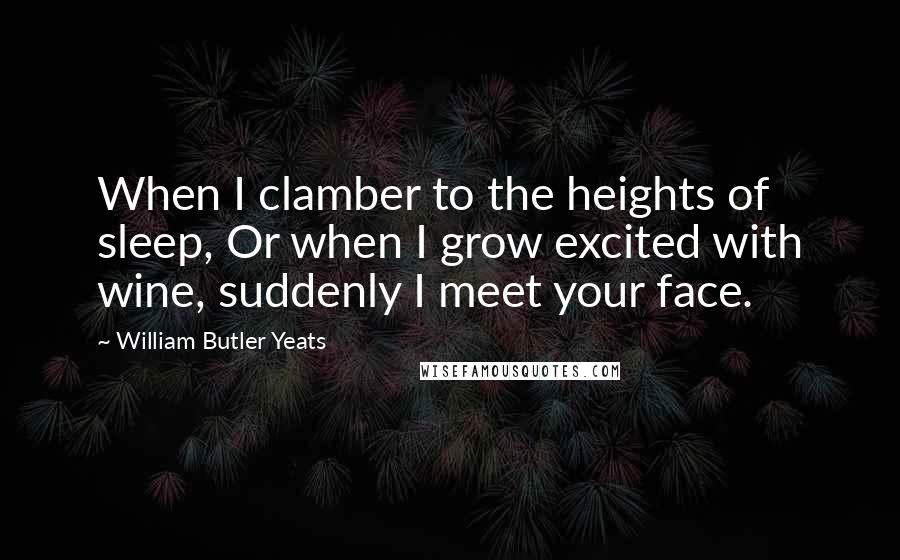 William Butler Yeats Quotes: When I clamber to the heights of sleep, Or when I grow excited with wine, suddenly I meet your face.