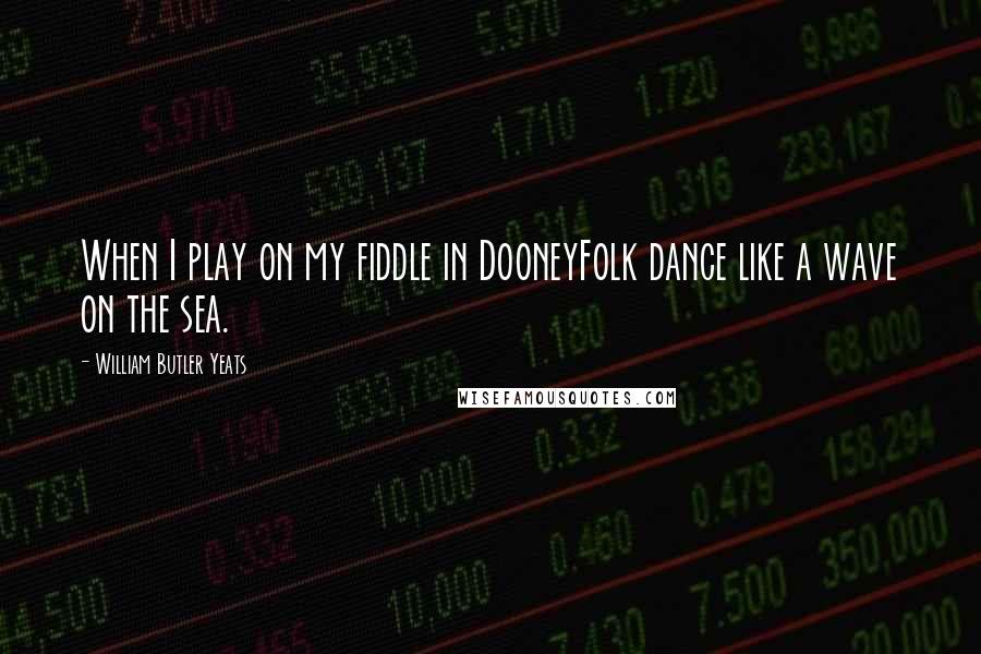 William Butler Yeats Quotes: When I play on my fiddle in DooneyFolk dance like a wave on the sea.