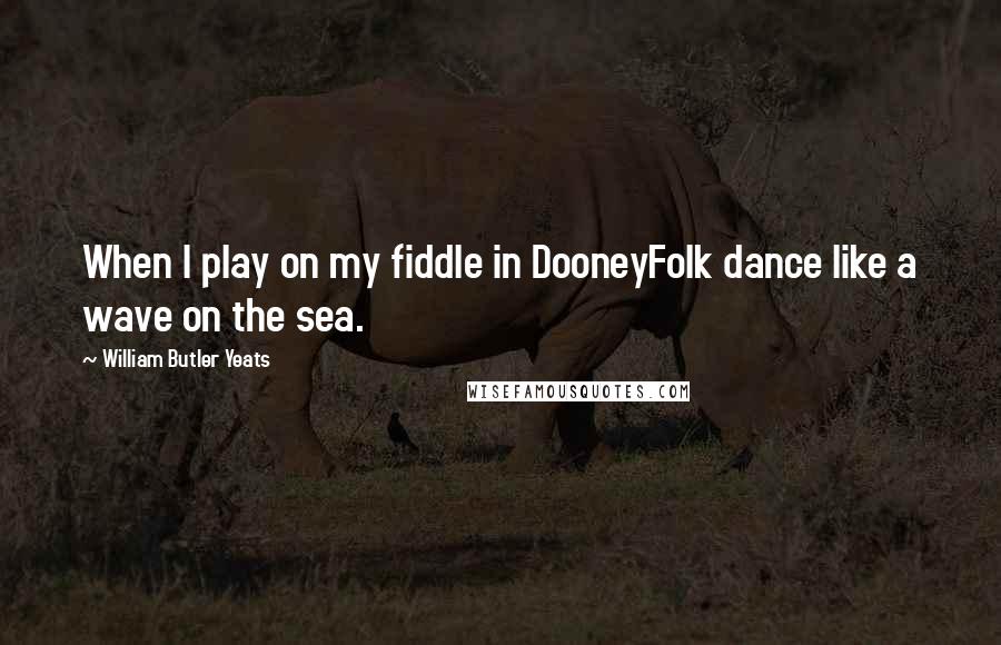 William Butler Yeats Quotes: When I play on my fiddle in DooneyFolk dance like a wave on the sea.