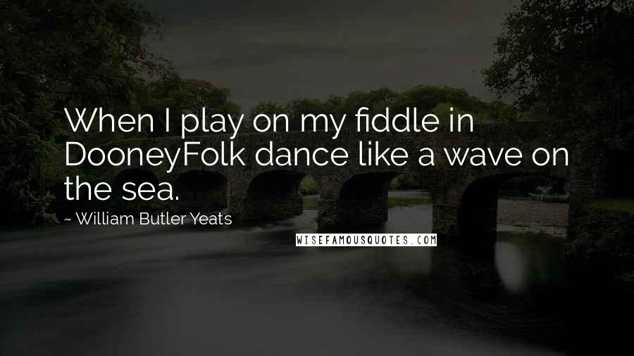 William Butler Yeats Quotes: When I play on my fiddle in DooneyFolk dance like a wave on the sea.