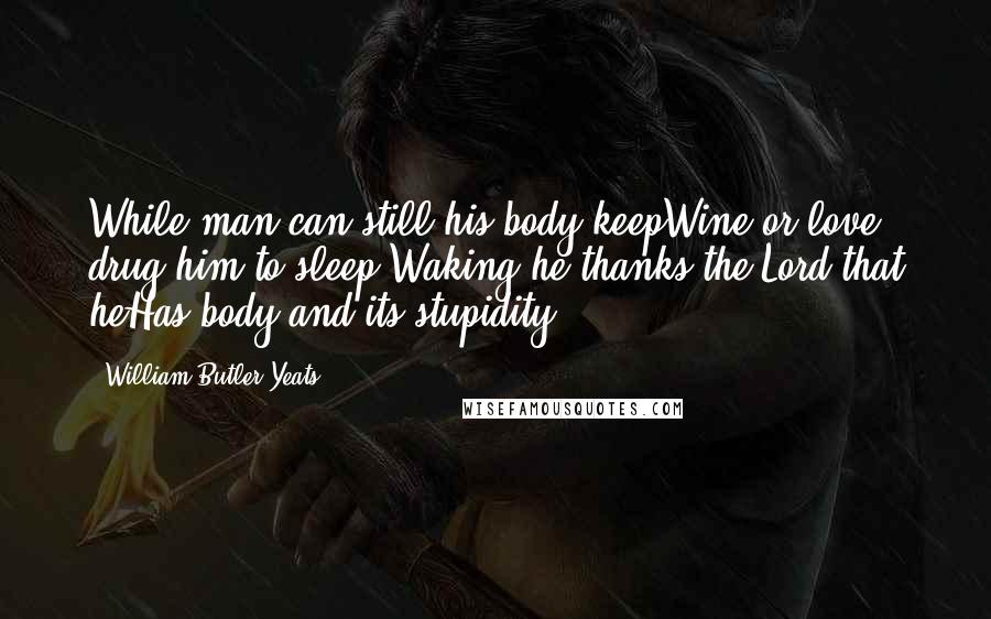 William Butler Yeats Quotes: While man can still his body keepWine or love drug him to sleep,Waking he thanks the Lord that heHas body and its stupidity ...