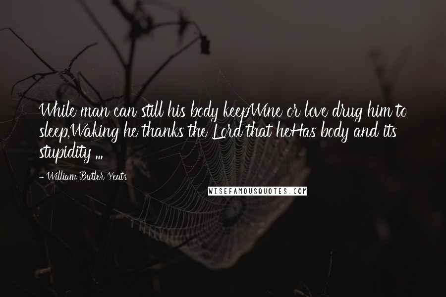 William Butler Yeats Quotes: While man can still his body keepWine or love drug him to sleep,Waking he thanks the Lord that heHas body and its stupidity ...