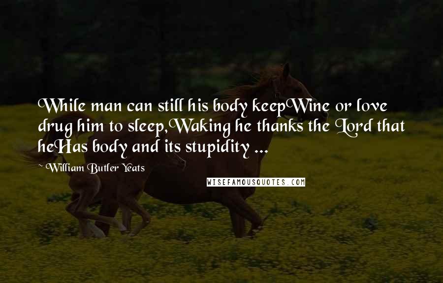 William Butler Yeats Quotes: While man can still his body keepWine or love drug him to sleep,Waking he thanks the Lord that heHas body and its stupidity ...