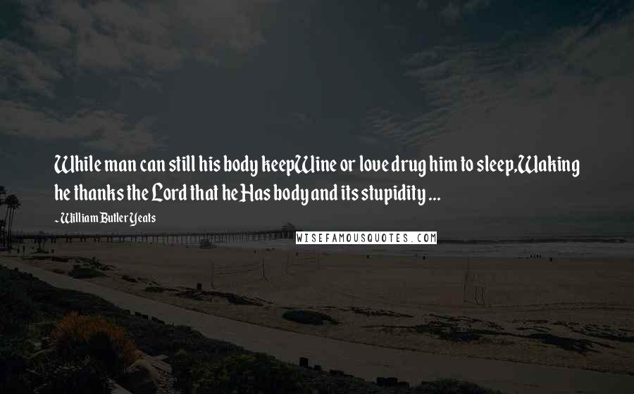 William Butler Yeats Quotes: While man can still his body keepWine or love drug him to sleep,Waking he thanks the Lord that heHas body and its stupidity ...