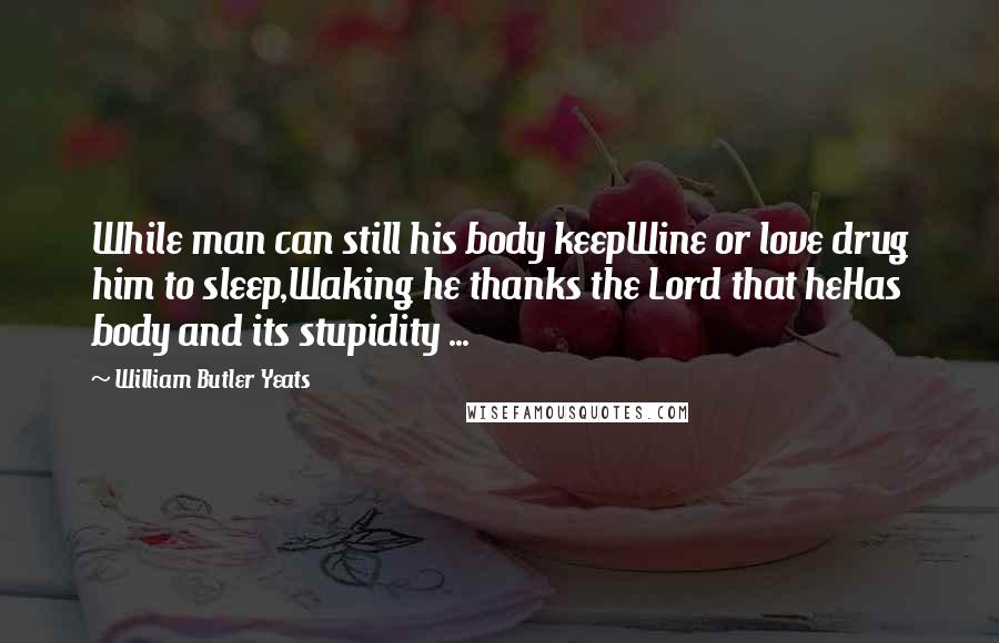 William Butler Yeats Quotes: While man can still his body keepWine or love drug him to sleep,Waking he thanks the Lord that heHas body and its stupidity ...