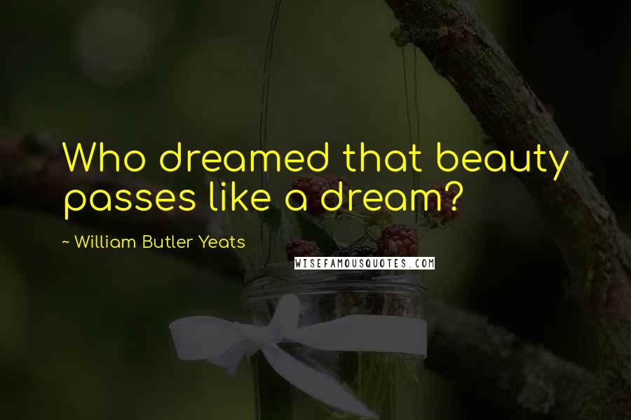 William Butler Yeats Quotes: Who dreamed that beauty passes like a dream?