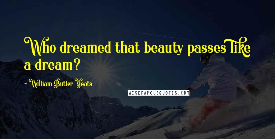 William Butler Yeats Quotes: Who dreamed that beauty passes like a dream?