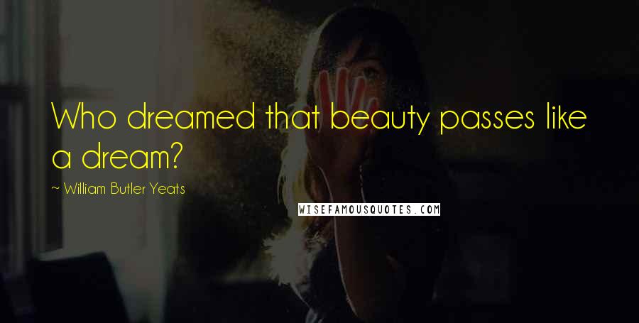 William Butler Yeats Quotes: Who dreamed that beauty passes like a dream?