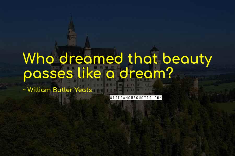 William Butler Yeats Quotes: Who dreamed that beauty passes like a dream?