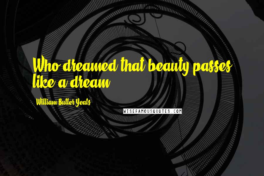 William Butler Yeats Quotes: Who dreamed that beauty passes like a dream?