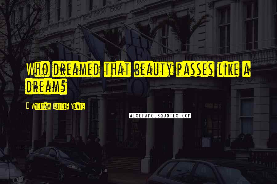 William Butler Yeats Quotes: Who dreamed that beauty passes like a dream?