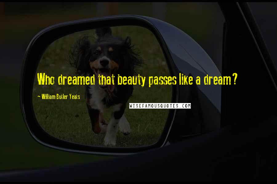 William Butler Yeats Quotes: Who dreamed that beauty passes like a dream?