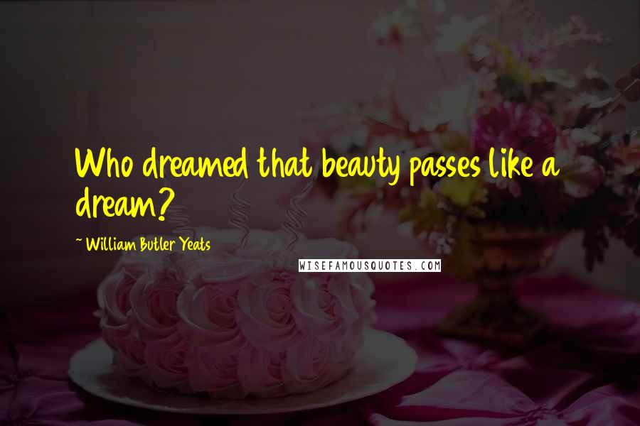 William Butler Yeats Quotes: Who dreamed that beauty passes like a dream?