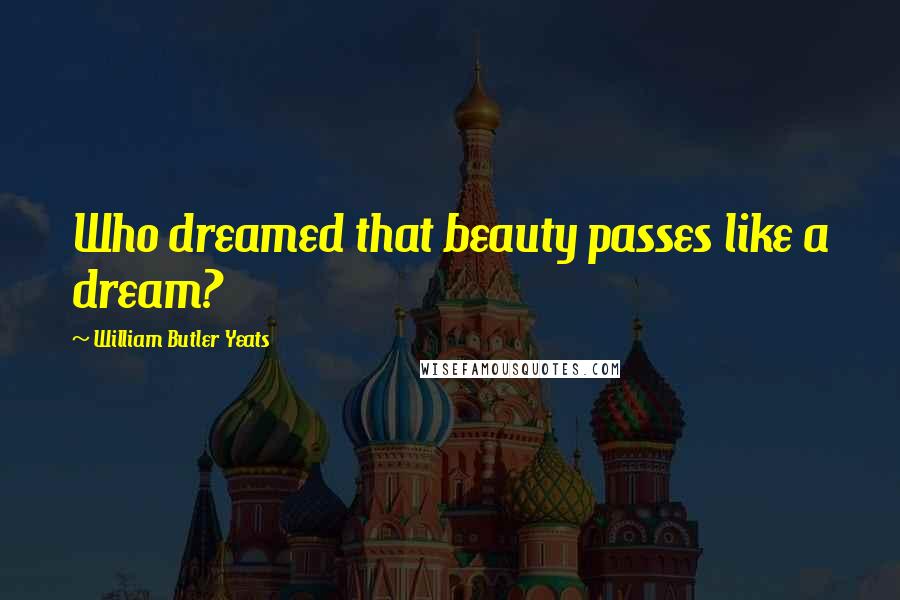 William Butler Yeats Quotes: Who dreamed that beauty passes like a dream?