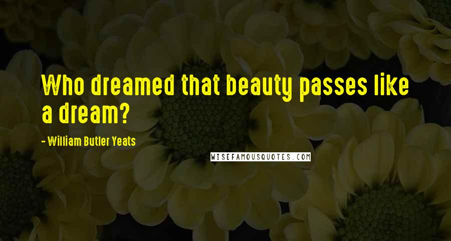 William Butler Yeats Quotes: Who dreamed that beauty passes like a dream?