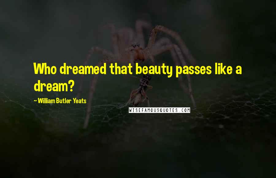 William Butler Yeats Quotes: Who dreamed that beauty passes like a dream?