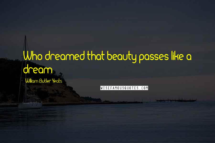 William Butler Yeats Quotes: Who dreamed that beauty passes like a dream?