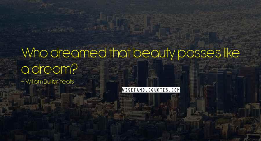 William Butler Yeats Quotes: Who dreamed that beauty passes like a dream?