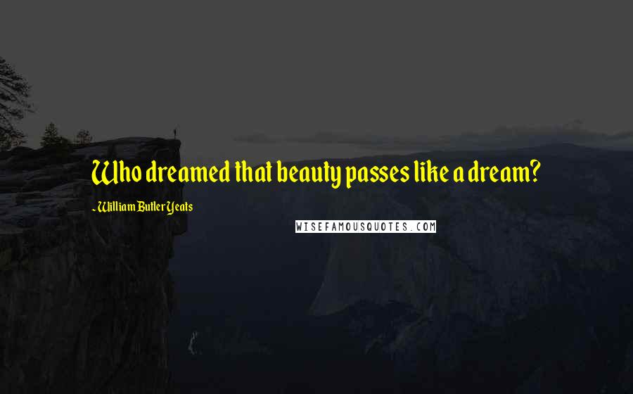 William Butler Yeats Quotes: Who dreamed that beauty passes like a dream?