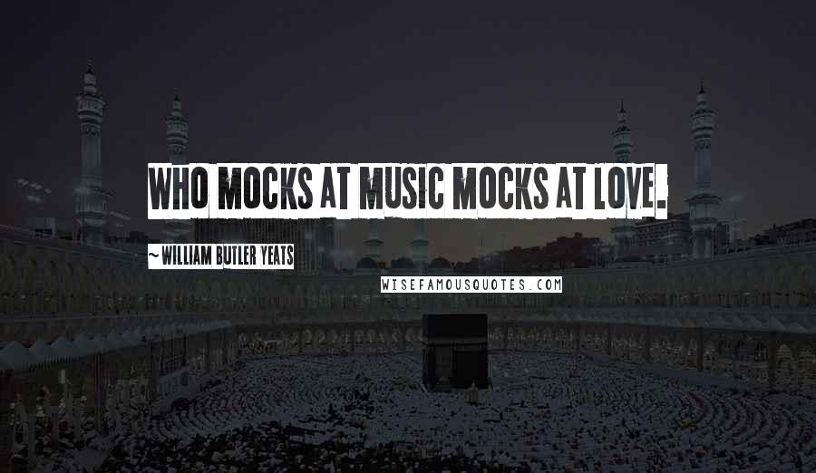 William Butler Yeats Quotes: Who mocks at music mocks at love.