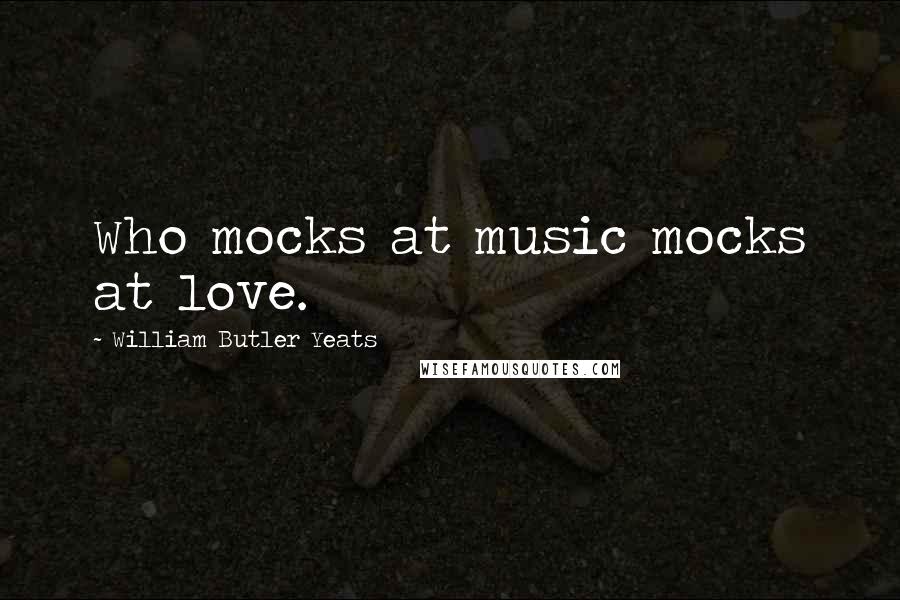 William Butler Yeats Quotes: Who mocks at music mocks at love.