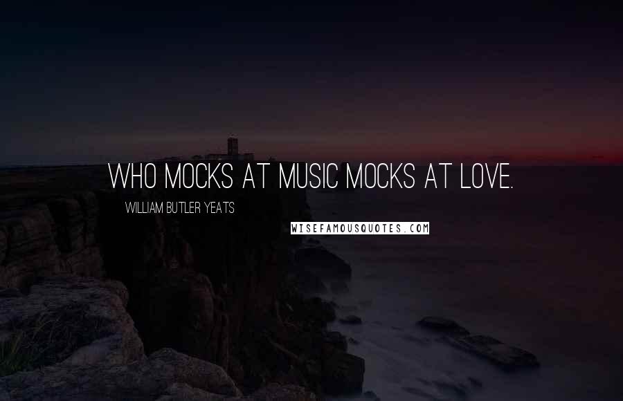 William Butler Yeats Quotes: Who mocks at music mocks at love.