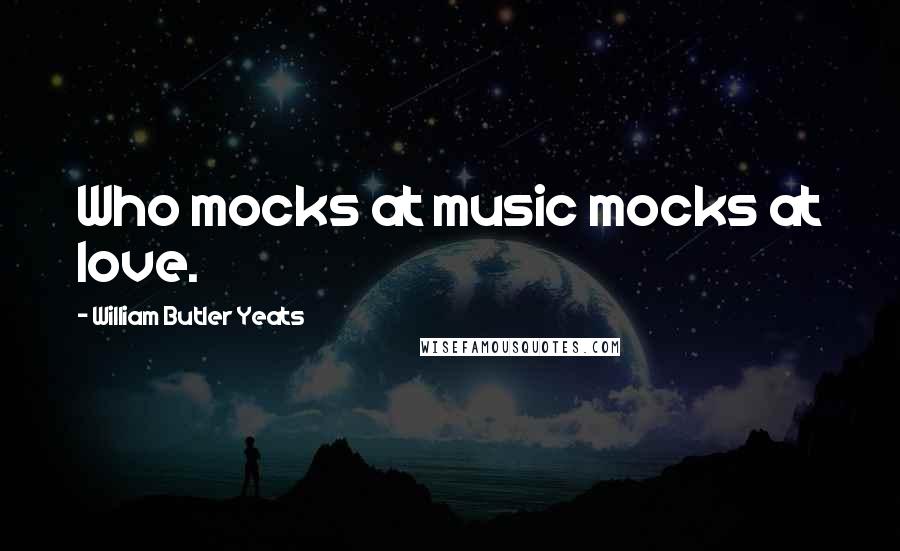 William Butler Yeats Quotes: Who mocks at music mocks at love.