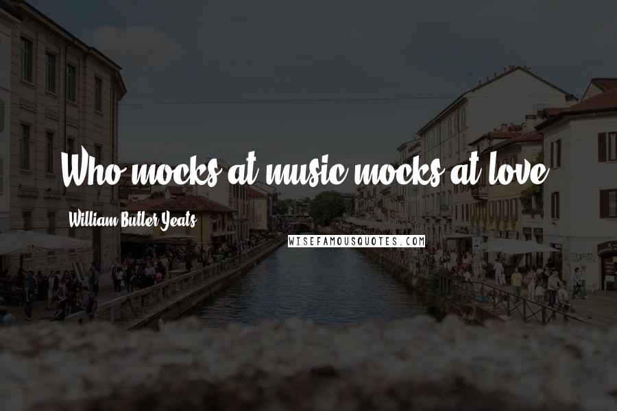 William Butler Yeats Quotes: Who mocks at music mocks at love.