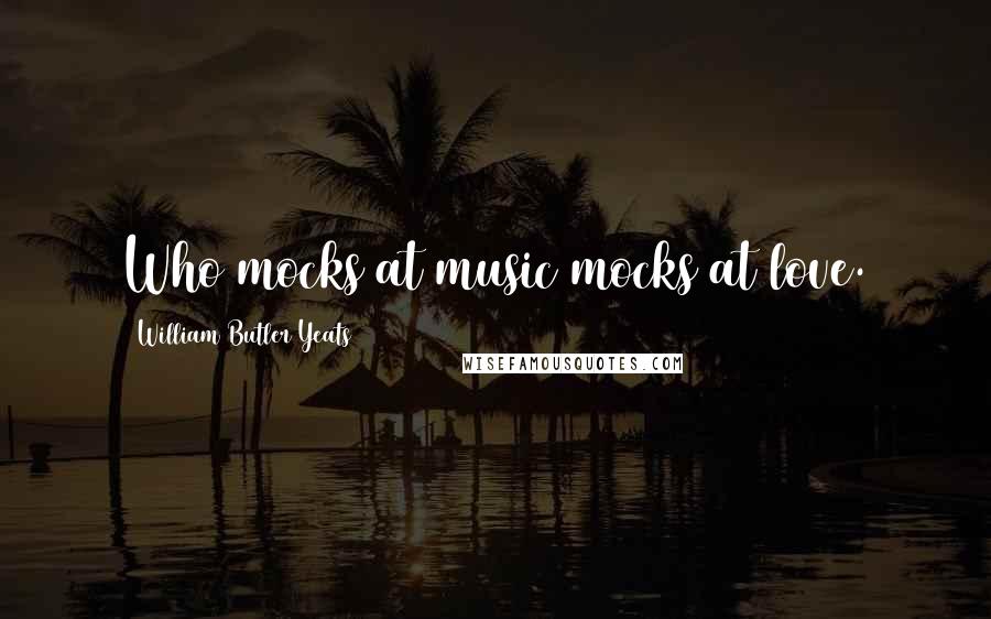 William Butler Yeats Quotes: Who mocks at music mocks at love.