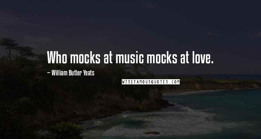 William Butler Yeats Quotes: Who mocks at music mocks at love.