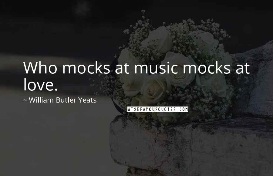 William Butler Yeats Quotes: Who mocks at music mocks at love.
