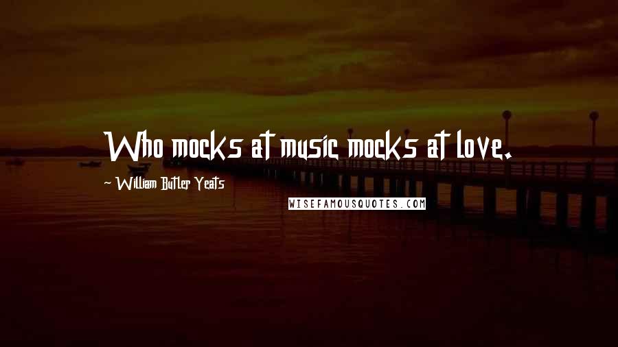 William Butler Yeats Quotes: Who mocks at music mocks at love.