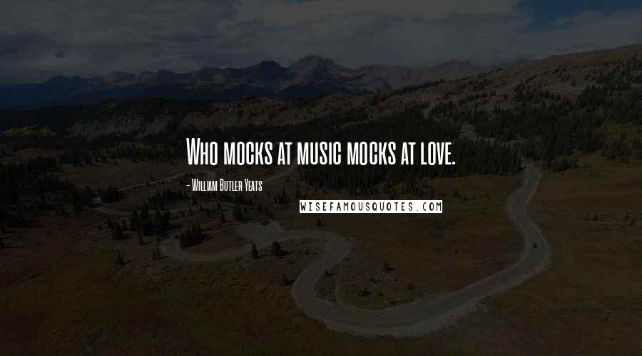 William Butler Yeats Quotes: Who mocks at music mocks at love.