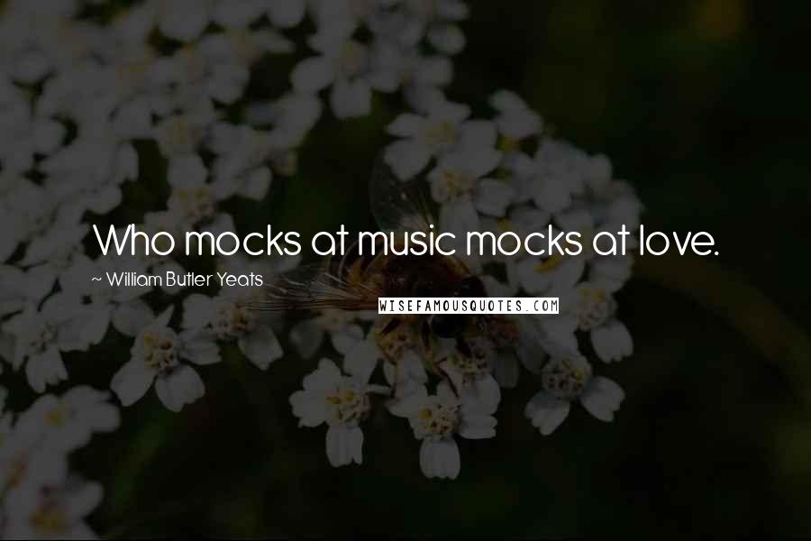 William Butler Yeats Quotes: Who mocks at music mocks at love.