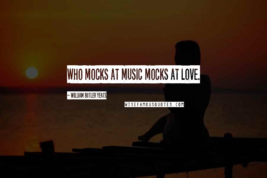 William Butler Yeats Quotes: Who mocks at music mocks at love.