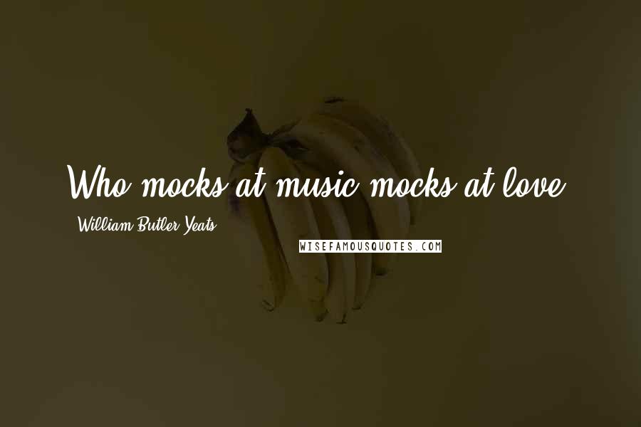 William Butler Yeats Quotes: Who mocks at music mocks at love.