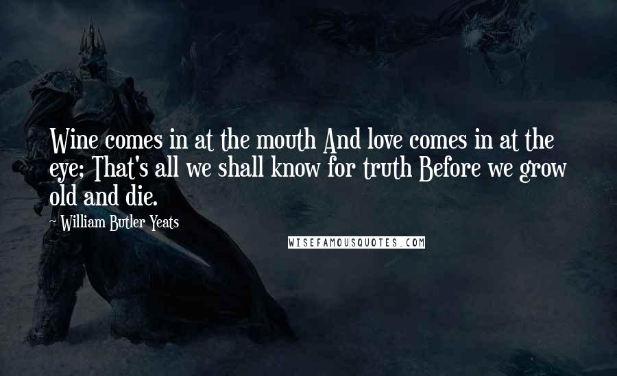 William Butler Yeats Quotes: Wine comes in at the mouth And love comes in at the eye; That's all we shall know for truth Before we grow old and die.