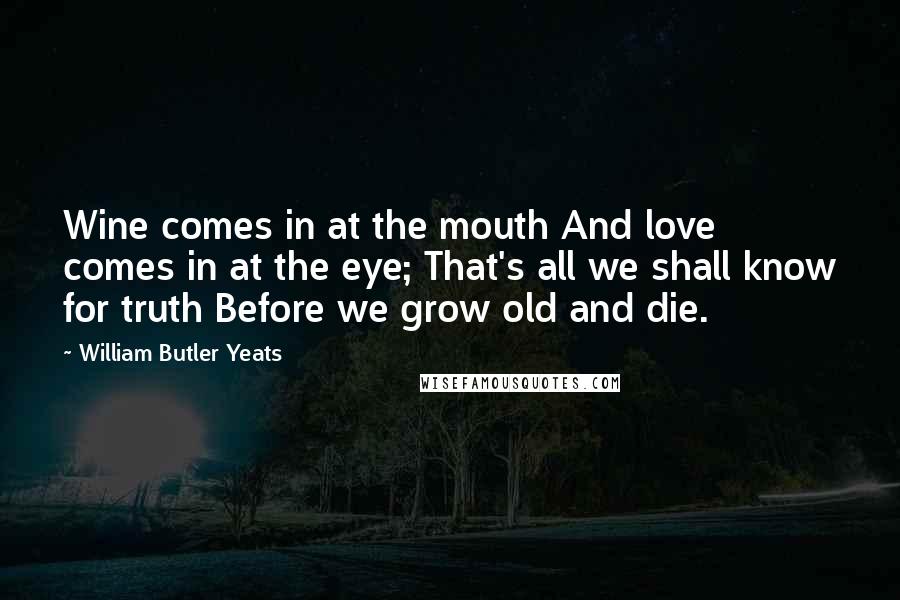 William Butler Yeats Quotes: Wine comes in at the mouth And love comes in at the eye; That's all we shall know for truth Before we grow old and die.