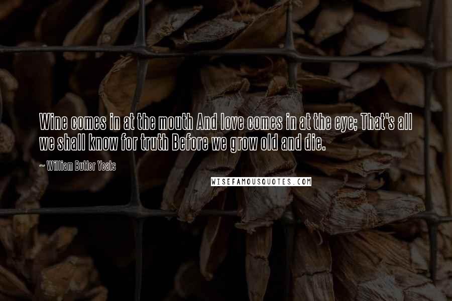 William Butler Yeats Quotes: Wine comes in at the mouth And love comes in at the eye; That's all we shall know for truth Before we grow old and die.