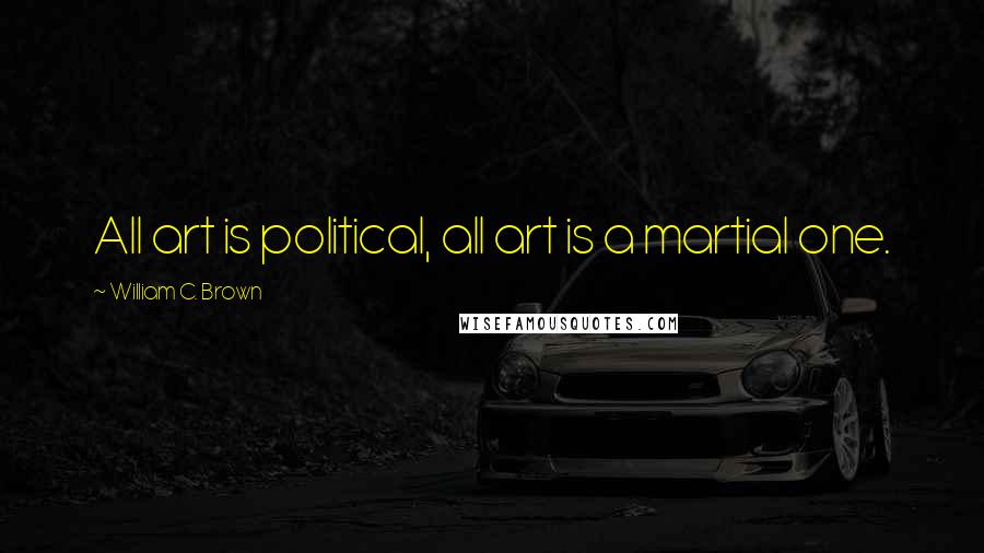 William C. Brown Quotes: All art is political, all art is a martial one.